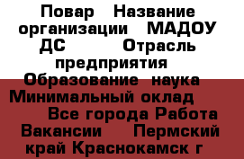 Повар › Название организации ­ МАДОУ ДС № 100 › Отрасль предприятия ­ Образование, наука › Минимальный оклад ­ 11 000 - Все города Работа » Вакансии   . Пермский край,Краснокамск г.